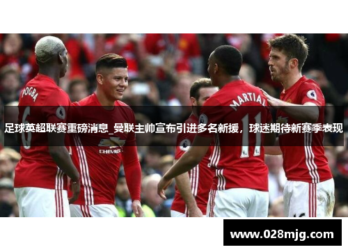 足球英超联赛重磅消息_曼联主帅宣布引进多名新援，球迷期待新赛季表现
