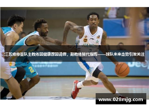 江苏肯帝亚队主教练因健康原因请假，副教练暂代指挥——球队未来走势引发关注