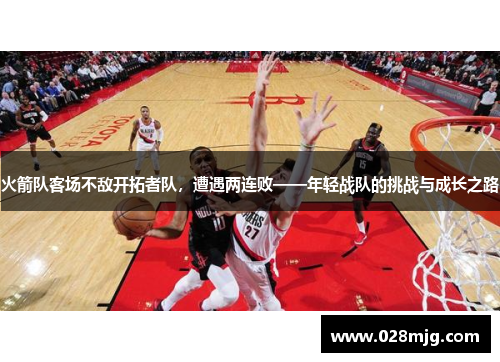 火箭队客场不敌开拓者队，遭遇两连败——年轻战队的挑战与成长之路