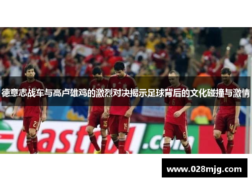 德意志战车与高卢雄鸡的激烈对决揭示足球背后的文化碰撞与激情