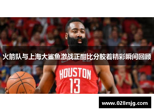 火箭队与上海大鲨鱼激战正酣比分胶着精彩瞬间回顾