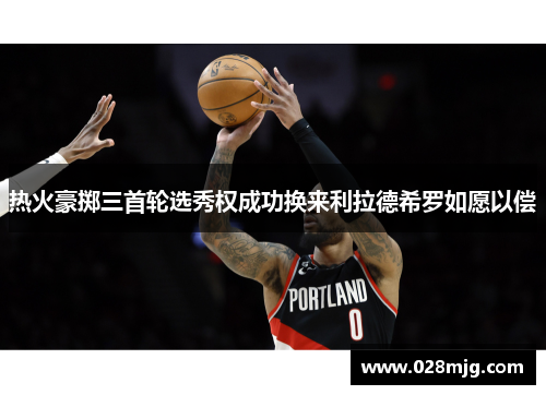 热火豪掷三首轮选秀权成功换来利拉德希罗如愿以偿