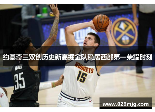约基奇三双创历史新高掘金队稳居西部第一荣耀时刻