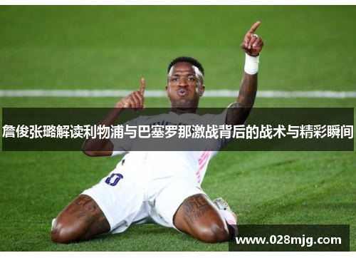 詹俊张璐解读利物浦与巴塞罗那激战背后的战术与精彩瞬间