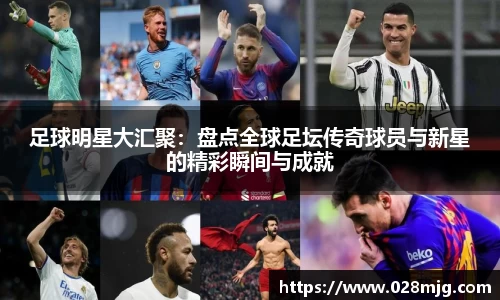 足球明星大汇聚：盘点全球足坛传奇球员与新星的精彩瞬间与成就