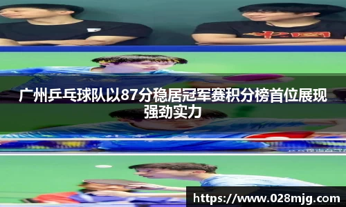 广州乒乓球队以87分稳居冠军赛积分榜首位展现强劲实力